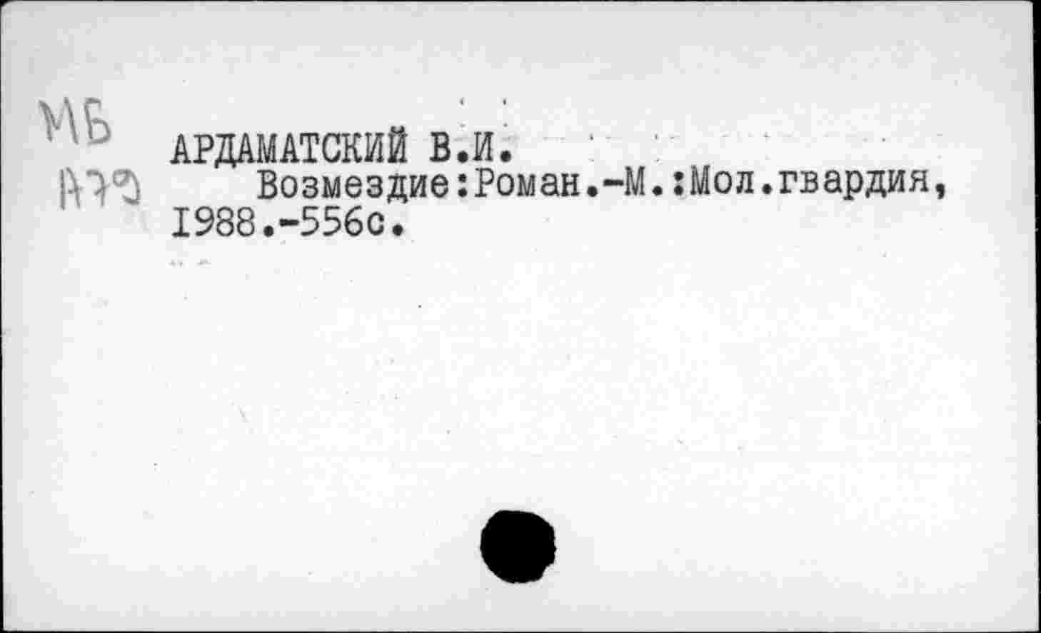 ﻿V\b
in 'S
АРДАМАТСКИЙ В.И.
Возмездие:Роман.-М.:Мол.гвардия 1988.-556с.